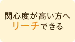関心度が高い方へリーチできる
